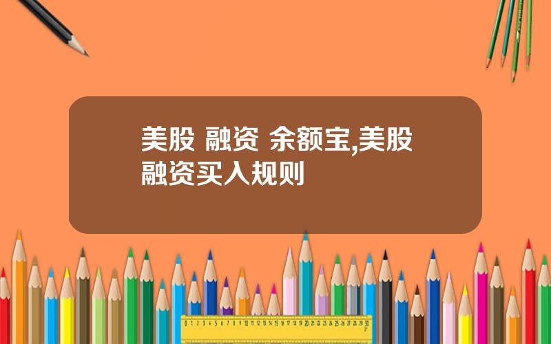 美股 融资 余额宝,美股融资买入规则
